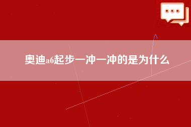 奥迪a6起步一冲一冲的是为什么