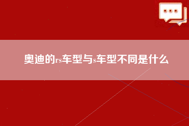 奥迪的rs车型与s车型不同是什么