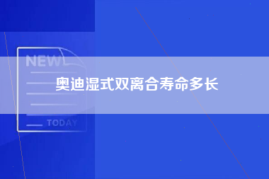 奥迪湿式双离合寿命多长