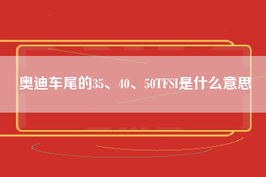 奥迪车尾的35、40、50TFSI是什么意思