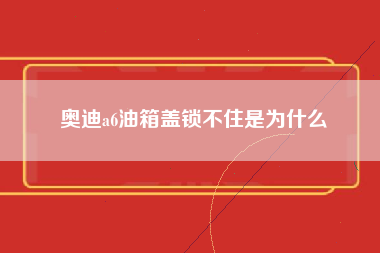 奥迪a6油箱盖锁不住是为什么