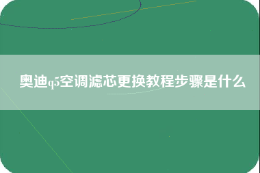 奥迪q5空调滤芯更换教程步骤是什么