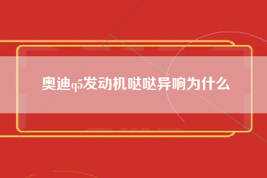 奥迪q5发动机哒哒异响为什么