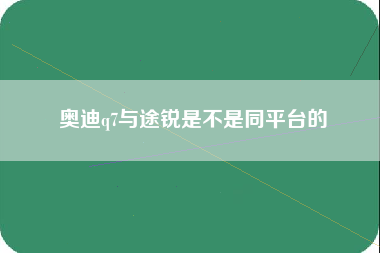 奥迪q7与途锐是不是同平台的