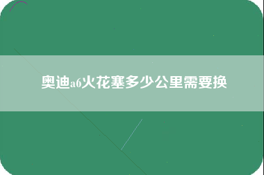 奥迪a6火花塞多少公里需要换