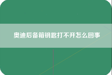 奥迪后备箱钥匙打不开怎么回事