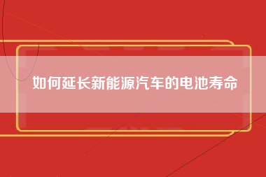 如何延长新能源汽车的电池寿命