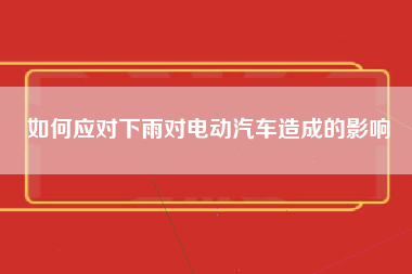 如何应对下雨对电动汽车造成的影响