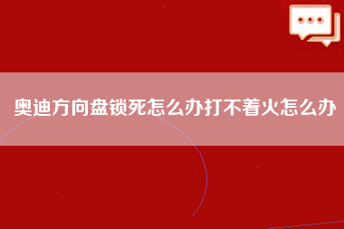 奥迪方向盘锁死怎么办打不着火怎么办