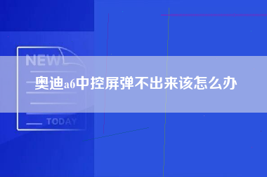 奥迪a6中控屏弹不出来该怎么办