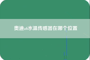 奥迪a6水温传感器在哪个位置