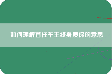 如何理解首任车主终身质保的意思