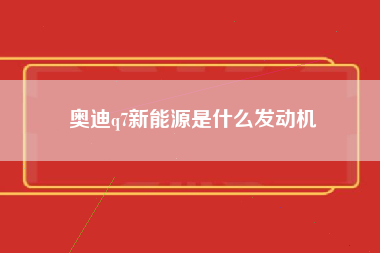 奥迪q7新能源是什么发动机