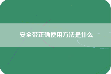 安全带正确使用方法是什么