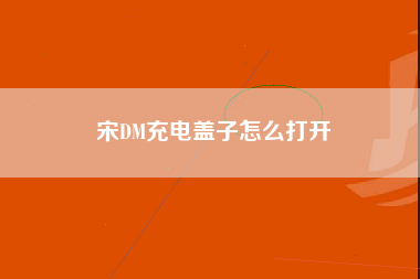 宋DM充电盖子怎么打开