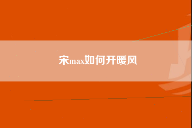 宋max如何开暖风