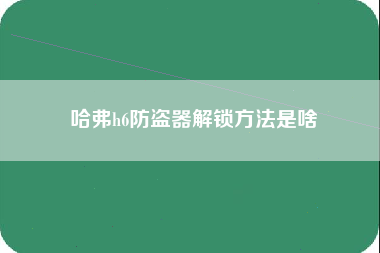 哈弗h6防盗器解锁方法是啥