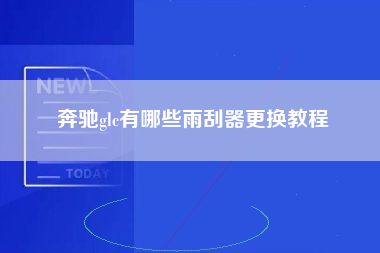 奔驰glc有哪些雨刮器更换教程