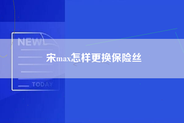 宋max怎样更换保险丝