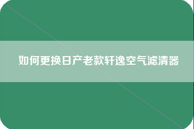 如何更换日产老款轩逸空气滤清器