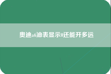 奥迪a6油表显示0还能开多远