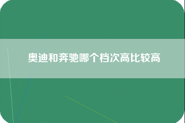 奥迪和奔驰哪个档次高比较高