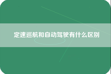 定速巡航和自动驾驶有什么区别