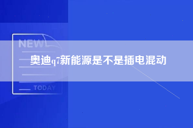 奥迪q7新能源是不是插电混动