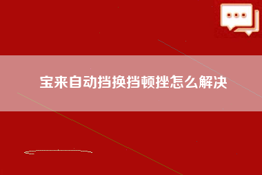 宝来自动挡换挡顿挫怎么解决