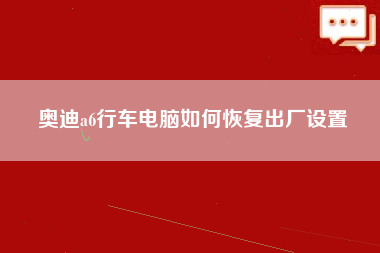 奥迪a6行车电脑如何恢复出厂设置