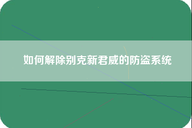 如何解除别克新君威的防盗系统