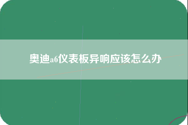 奥迪a6仪表板异响应该怎么办