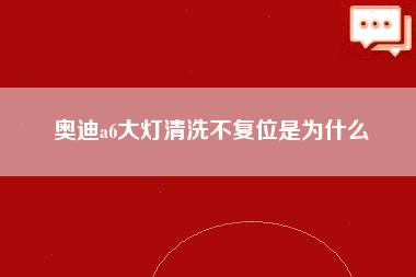 奥迪a6大灯清洗不复位是为什么