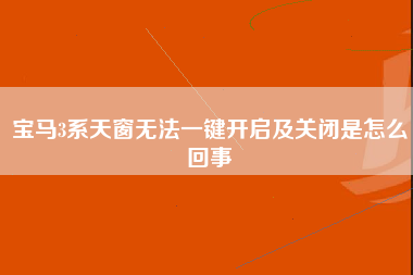 宝马3系天窗无法一键开启及关闭是怎么回事