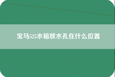 宝马525水箱放水孔在什么位置