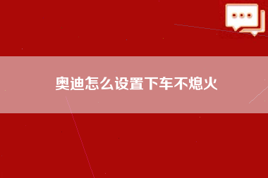 奥迪怎么设置下车不熄火