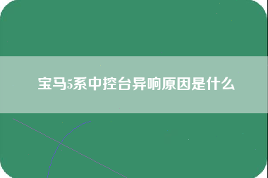 宝马5系中控台异响原因是什么