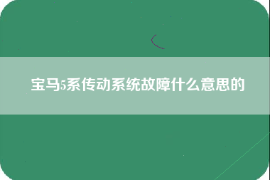 宝马5系传动系统故障什么意思的