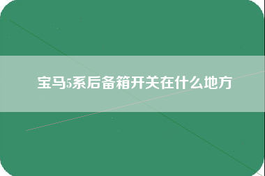 宝马5系后备箱开关在什么地方