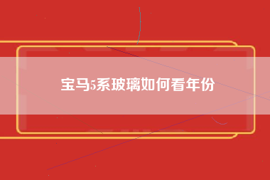 宝马5系玻璃如何看年份