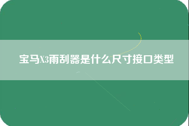 宝马X3雨刮器是什么尺寸接口类型