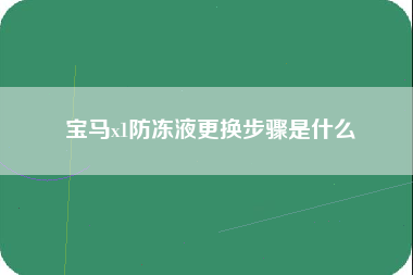 宝马x1防冻液更换步骤是什么