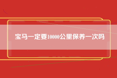 宝马一定要10000公里保养一次吗