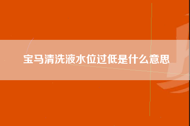 宝马清洗液水位过低是什么意思