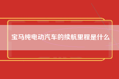 宝马纯电动汽车的续航里程是什么