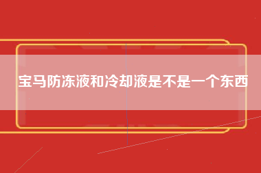 宝马防冻液和冷却液是不是一个东西