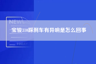 宝骏310踩刹车有异响是怎么回事