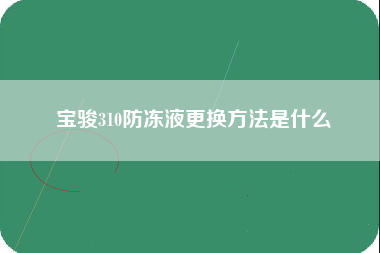 宝骏310防冻液更换方法是什么