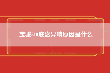 宝骏510底盘异响原因是什么