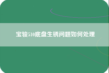 宝骏510底盘生锈问题如何处理